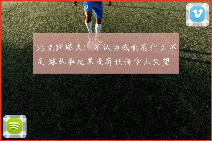 比克斯塔夫：不认为我们有什么不足 球队和结果没有任何令人失望