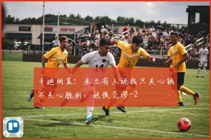 卡迪纳莱：米兰有人说我只关心钱不关心胜利，这很荒谬