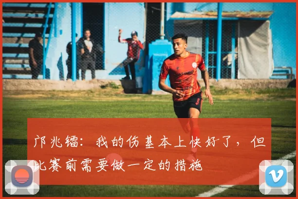 邝兆镭：我的伤基本上快好了，但比赛前需要做一定的措施