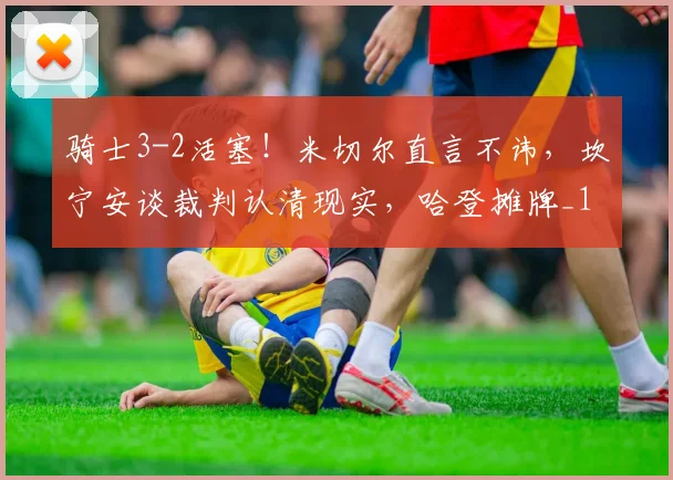骑士3-2活塞！米切尔直言不讳，坎宁安谈裁判认清现实，哈登摊牌_1