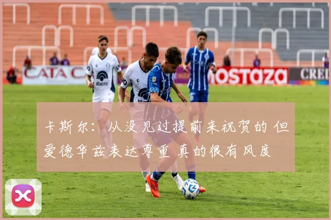 卡斯尔：从没见过提前来祝贺的 但爱德华兹表达尊重 真的很有风度
