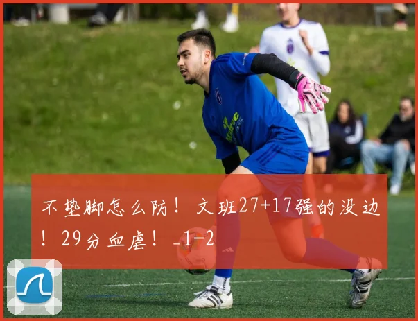 不垫脚怎么防！文班27+17强的没边！29分血虐！_1