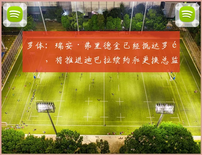 罗体：瑞安·弗里德金已经抵达罗马，将推进迪巴拉续约和更换总监