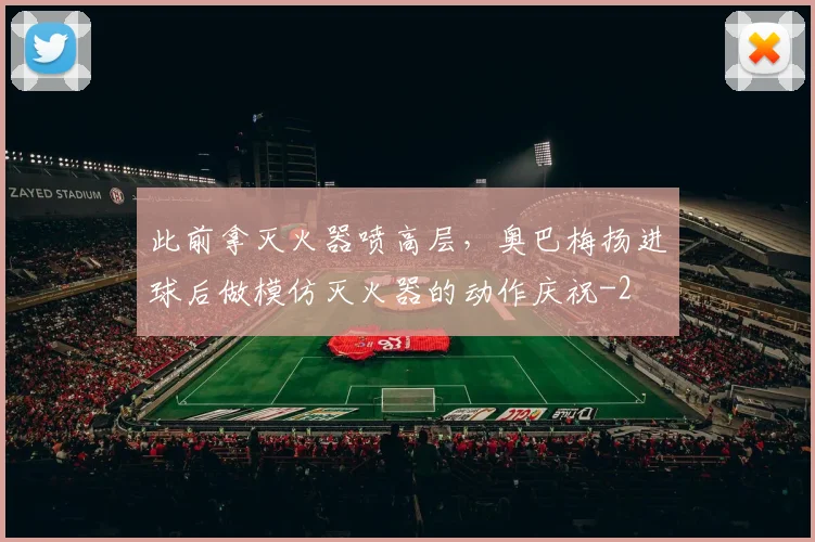 此前拿灭火器喷高层，奥巴梅扬进球后做模仿灭火器的动作庆祝