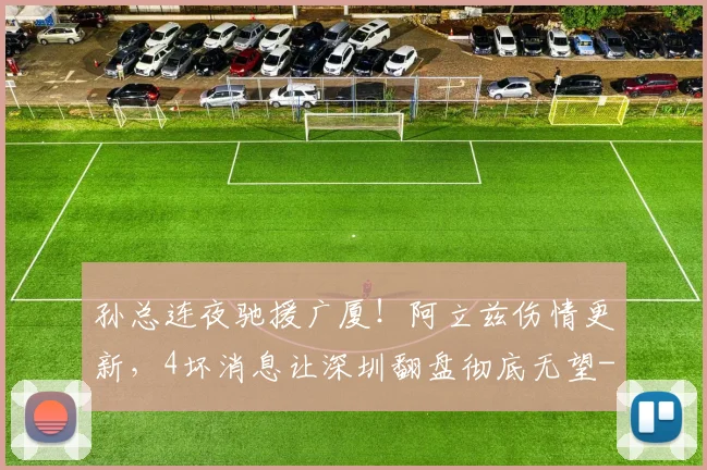 孙总连夜驰援广厦！阿立兹伤情更新，4坏消息让深圳翻盘彻底无望