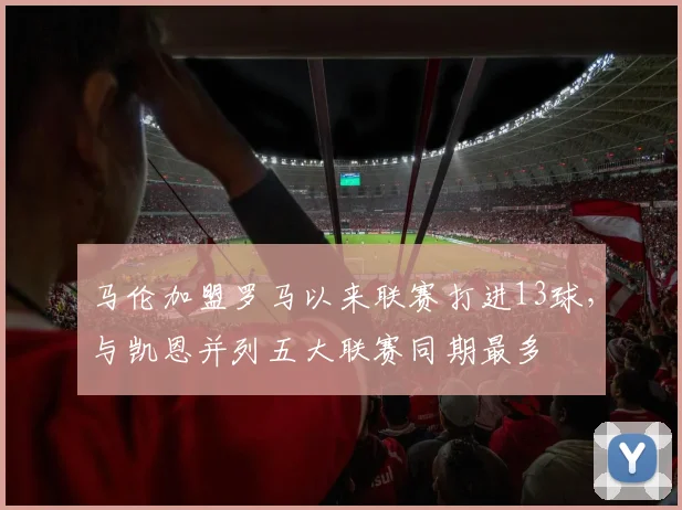 马伦加盟罗马以来联赛打进13球，与凯恩并列五大联赛同期最多