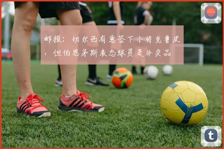 邮报：切尔西有意签下小将克鲁皮，但伯恩茅斯表态球员是非卖品