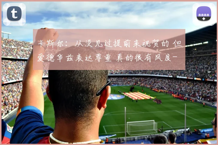 卡斯尔：从没见过提前来祝贺的 但爱德华兹表达尊重 真的很有风度