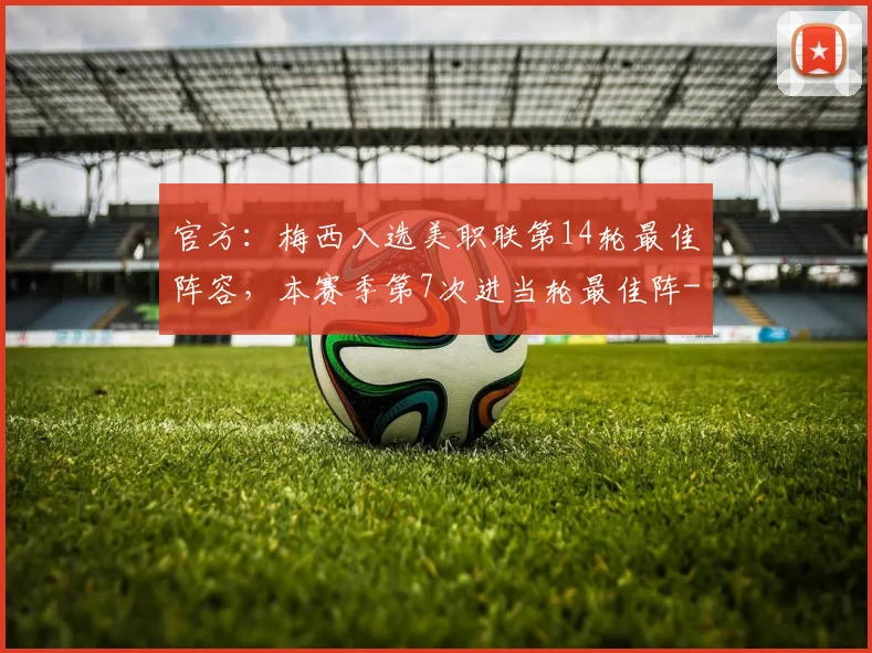 官方：梅西入选美职联第14轮最佳阵容，本赛季第7次进当轮最佳阵
