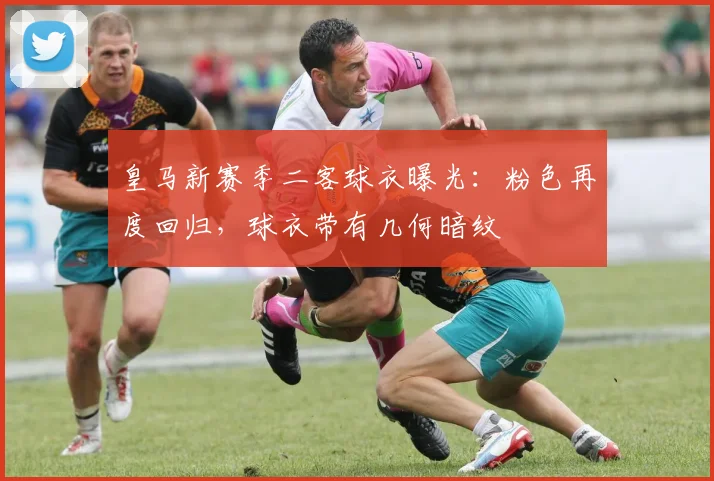 皇马新赛季二客球衣曝光：粉色再度回归，球衣带有几何暗纹