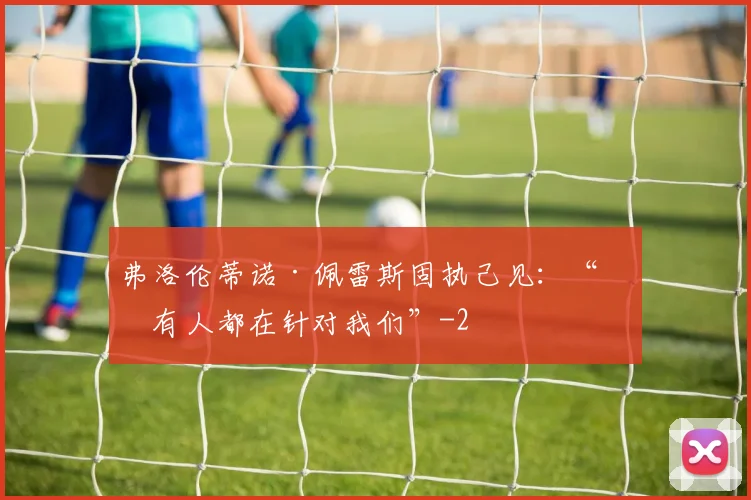 弗洛伦蒂诺·佩雷斯固执己见：“所有人都在针对我们”