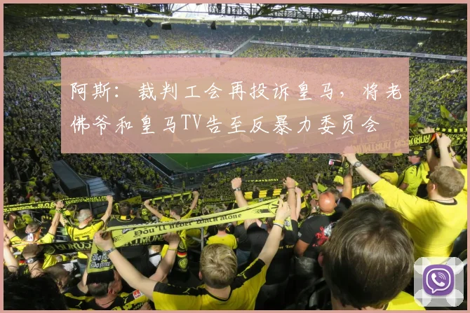 阿斯：裁判工会再投诉皇马，将老佛爷和皇马TV告至反暴力委员会
