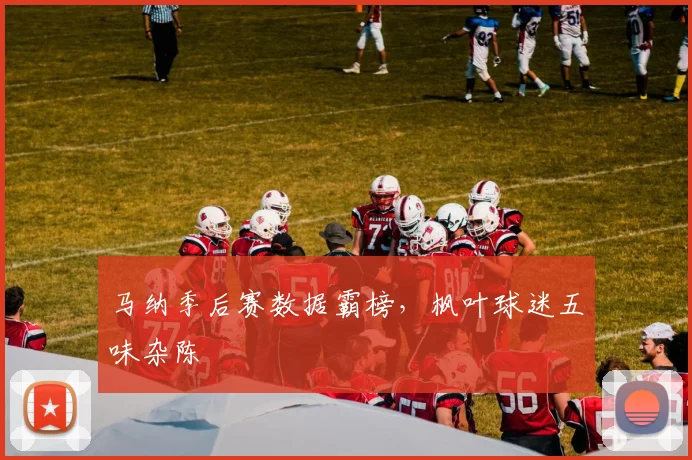 马纳季后赛数据霸榜，枫叶球迷五味杂陈