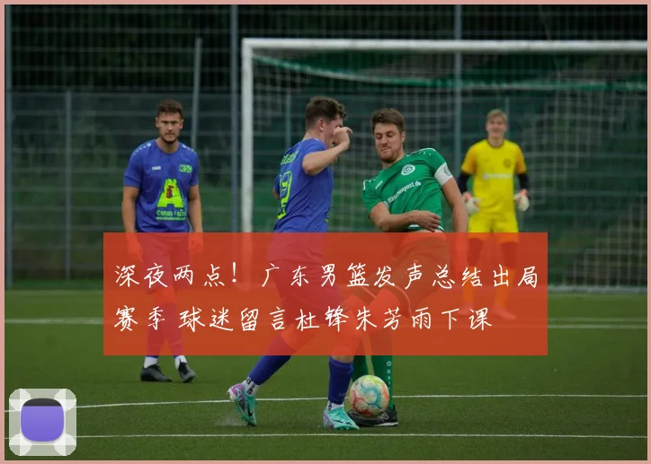 深夜两点！广东男篮发声总结出局赛季 球迷留言杜锋朱芳雨下课