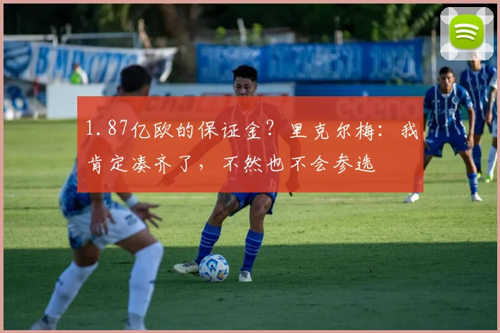 1.87亿欧的保证金？里克尔梅：我肯定凑齐了，不然也不会参选