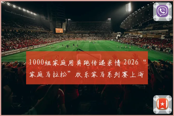 1000组家庭用奔跑传递亲情 2026“家庭马拉松”欢乐家马系列赛上海站举行