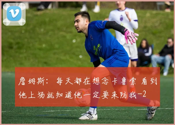詹姆斯：每天都在想念卡鲁索 看到他上场就知道他一定要来防我